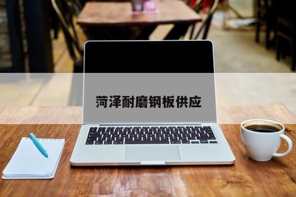 菏澤耐磨鋼板供應(yīng)