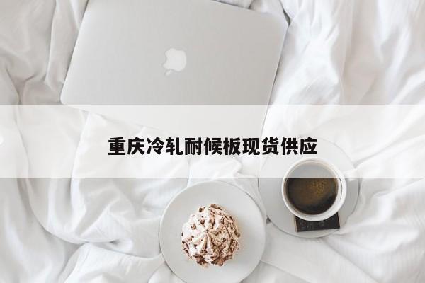 重慶冷軋耐候板現貨供應